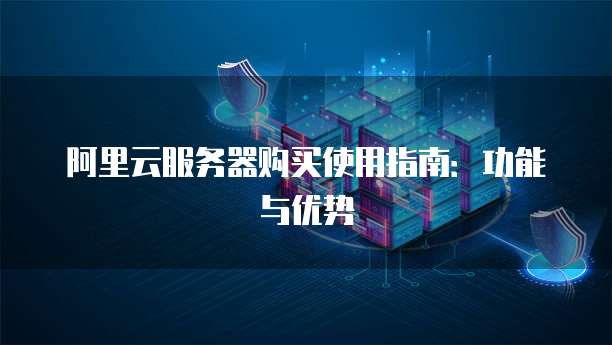 阿里云服务器购买使用指南:功能与优势