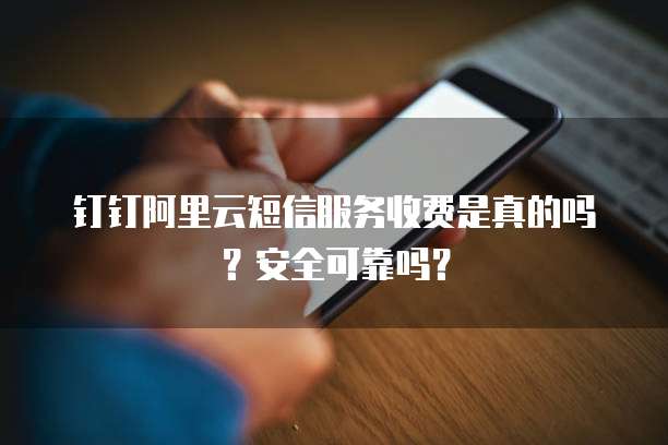 钉钉阿里云短信服务收费是真的吗?安全可靠吗?