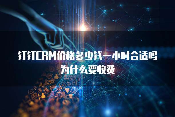 钉钉CRM价格多少钱一小时合适吗为什么要收费
