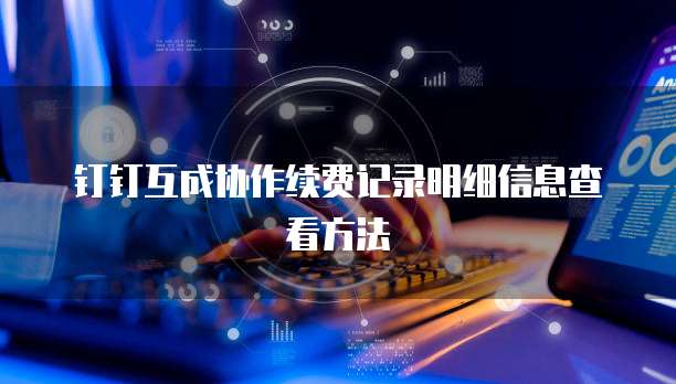 钉钉互成协作续费记录明细信息查看方法
