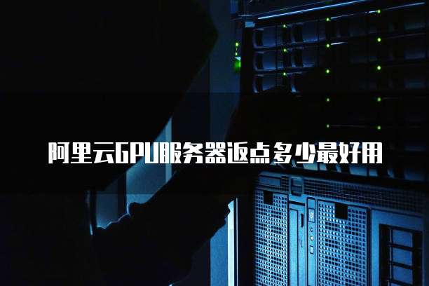 阿里云GPU服务器返点多少最好用