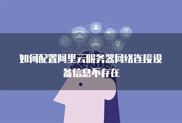 如何配置阿里云服务器网络连接设备信息不存在