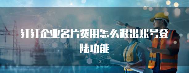 钉钉企业名片费用怎么退出账号登陆功能