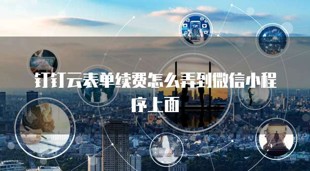 钉钉云表单续费怎么弄到微信小程序上面