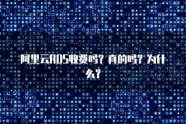 阿里云RDS收费吗?真的吗?为什么?