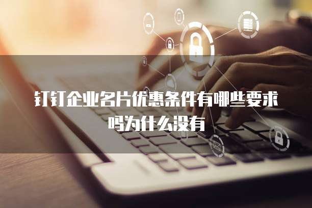 钉钉企业名片优惠条件有哪些要求吗为什么没有