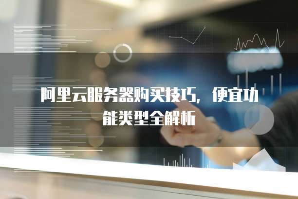阿里云服务器购买技巧,便宜功能类型全解析