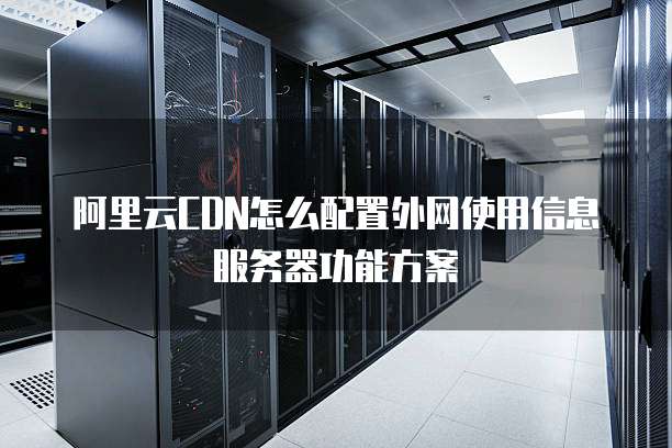 阿里云CDN怎么配置外网使用信息服务器功能方案