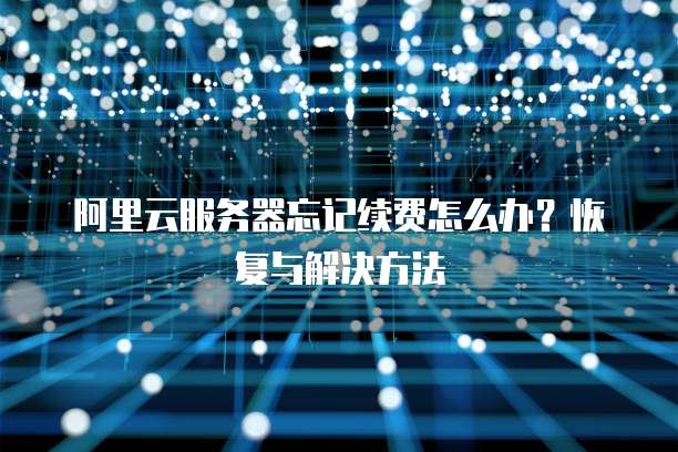 阿里云服务器忘记续费怎么办?恢复与解决方法
