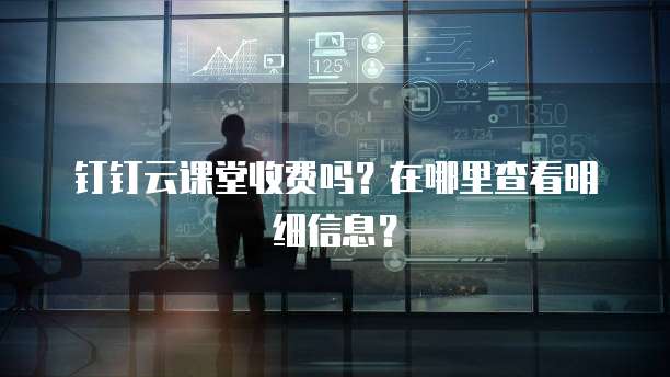 钉钉云课堂收费吗?在哪里查看明细信息?