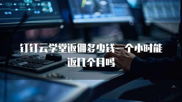 钉钉云学堂返佣多少钱一个小时能返几个月吗