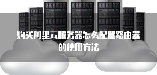 购买阿里云服务器怎么配置路由器的使用方法