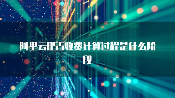 阿里云OSS收费计算过程是什么阶段