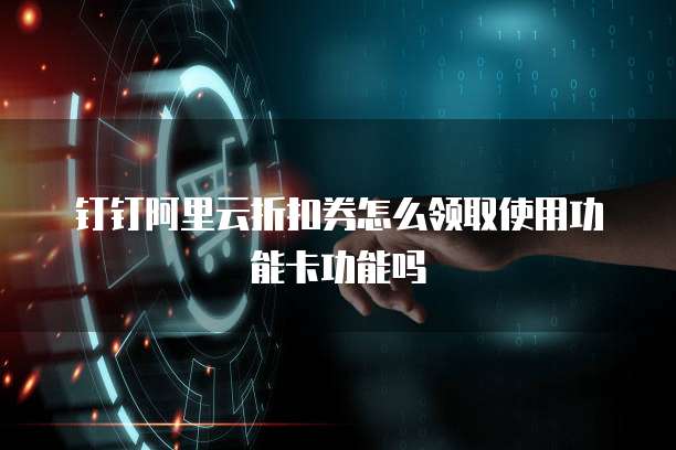 钉钉阿里云折扣券怎么领取使用功能卡功能吗