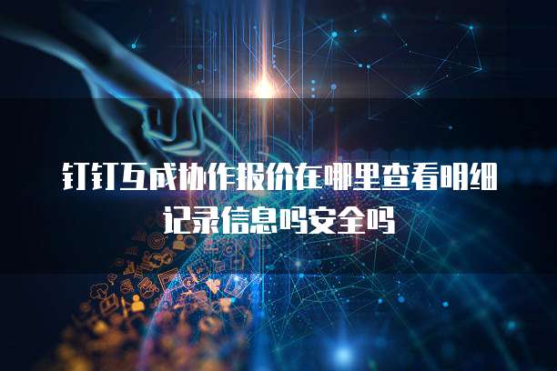 钉钉互成协作报价在哪里查看明细记录信息吗安全吗