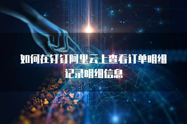 如何在钉钉阿里云上查看订单明细记录明细信息