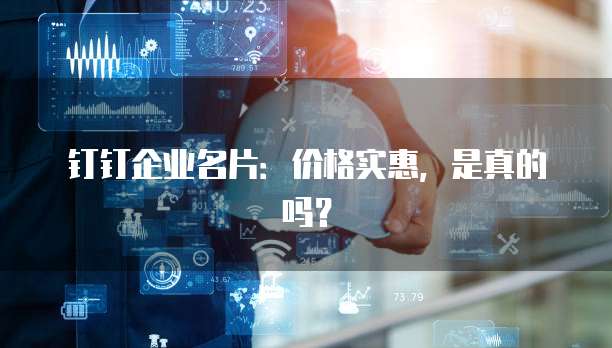 钉钉企业名片:价格实惠,是真的吗?