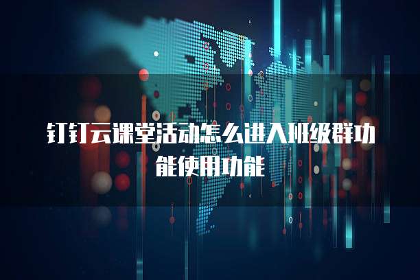 钉钉云课堂活动怎么进入班级群功能使用功能