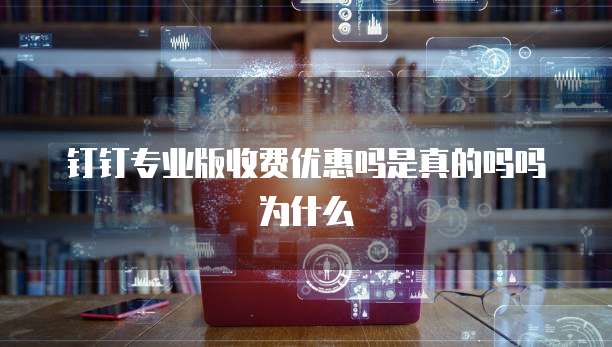 钉钉专业版收费优惠吗是真的吗吗为什么
