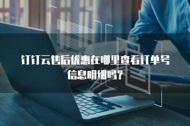 钉钉云售后优惠在哪里查看订单号信息明细吗?