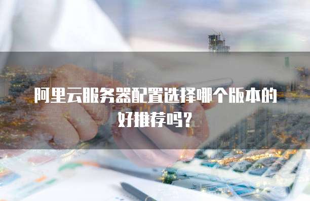 阿里云服务器配置选择哪个版本的好推荐吗?