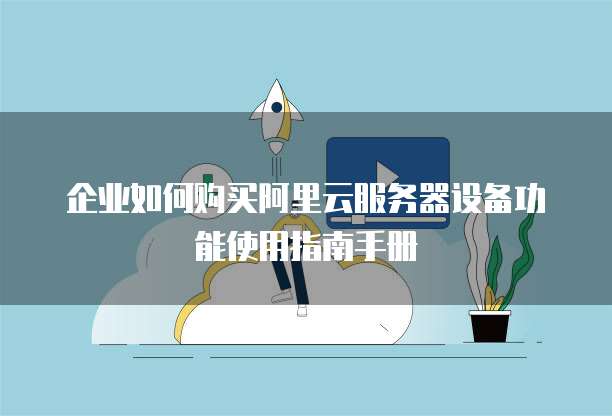 企业如何购买阿里云服务器设备功能使用指南手册
