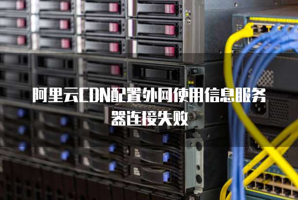 阿里云CDN配置外网使用信息服务器连接失败