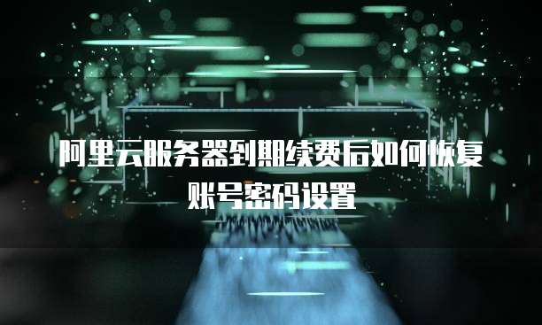 阿里云服务器到期续费后如何恢复账号密码设置