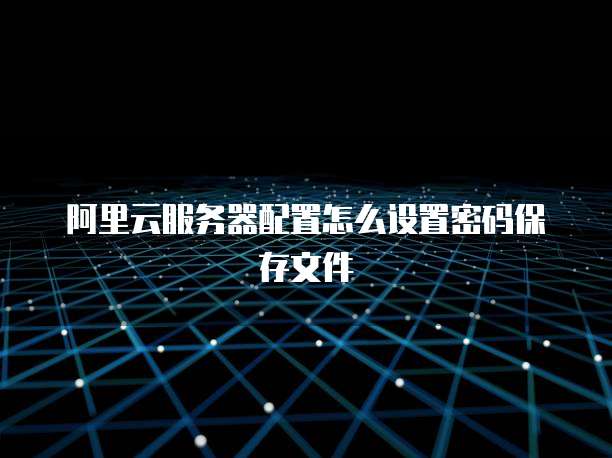 阿里云服务器配置怎么设置密码保存文件