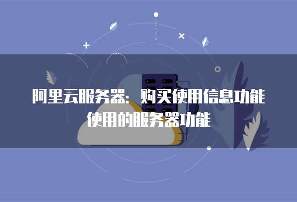 阿里云服务器:购买使用信息功能使用的服务器功能