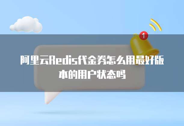 阿里云redis代金券怎么用最好版本的用户状态吗