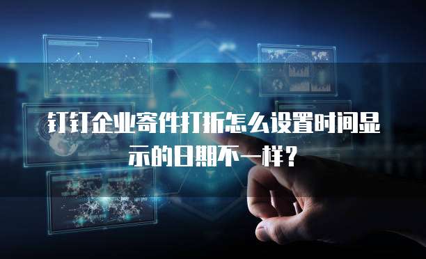 钉钉企业寄件打折怎么设置时间显示的日期不一样?