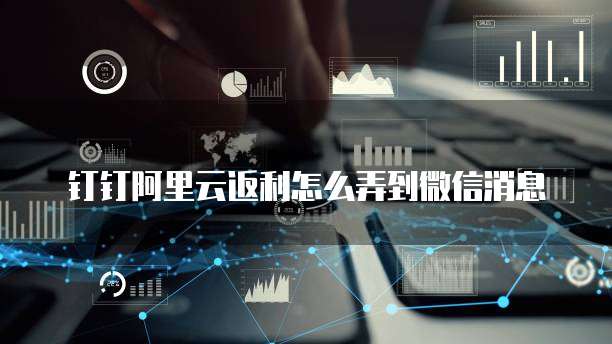 钉钉阿里云返利怎么弄到微信消息