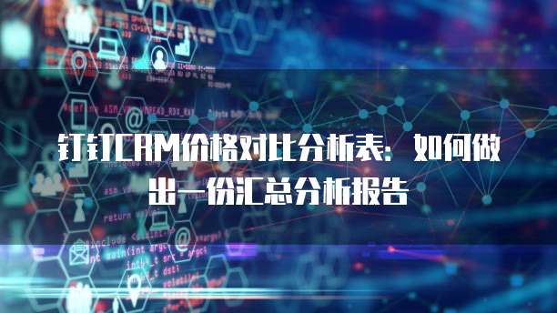 钉钉CRM价格对比分析表:如何做出一份汇总分析报告