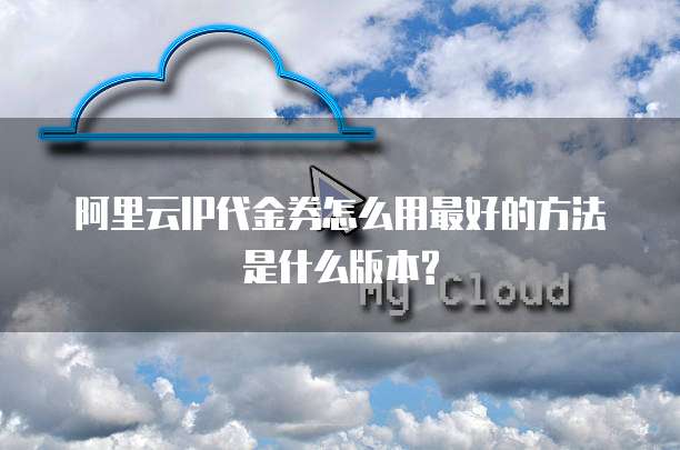 阿里云IP代金券怎么用最好的方法是什么版本?