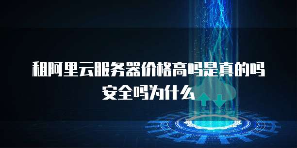 租阿里云服务器价格高吗是真的吗安全吗为什么