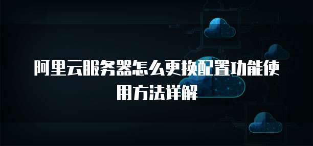 阿里云服务器怎么更换配置功能使用方法详解