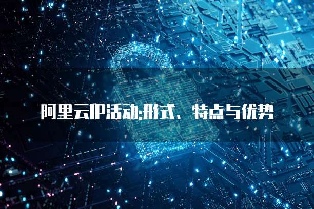 阿里云IP活动:形式、特点与优势