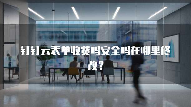 钉钉云表单收费吗安全吗在哪里修改?