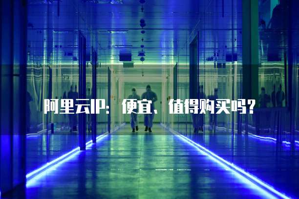 阿里云IP:便宜、值得购买吗?