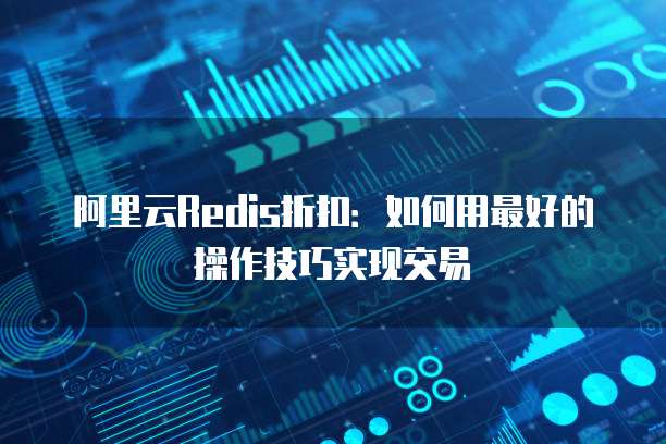 阿里云Redis折扣:如何用最好的操作技巧实现交易