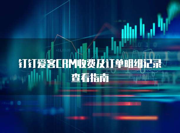 钉钉爱客CRM收费及订单明细记录查看指南