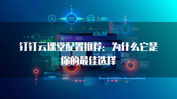 钉钉云课堂配置推荐:为什么它是你的最佳选择