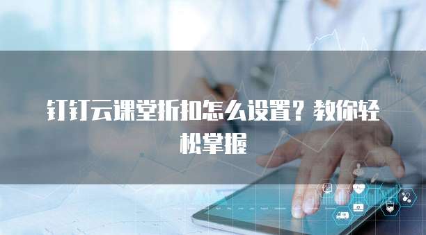 钉钉云课堂折扣怎么设置?教你轻松掌握