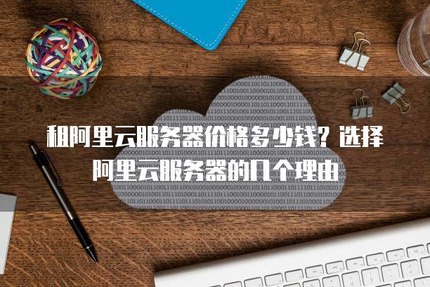 租阿里云服务器价格多少钱?选择阿里云服务器的几个理由