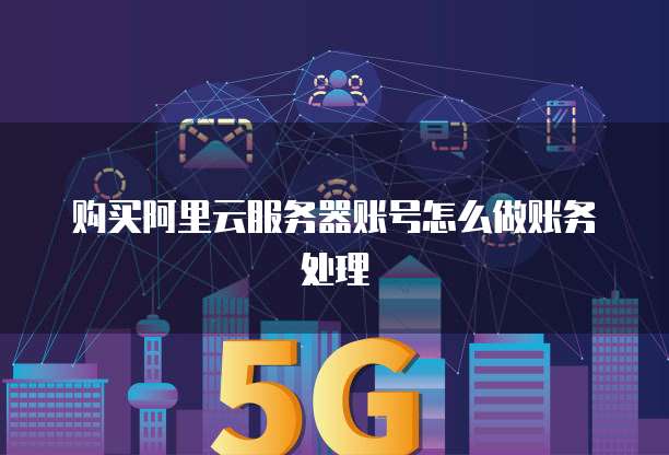购买阿里云服务器账号怎么做账务处理