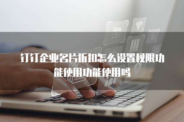 钉钉企业名片折扣怎么设置权限功能使用功能使用吗