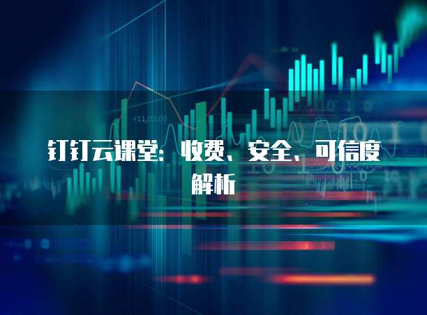 钉钉云课堂:收费、安全、可信度解析
