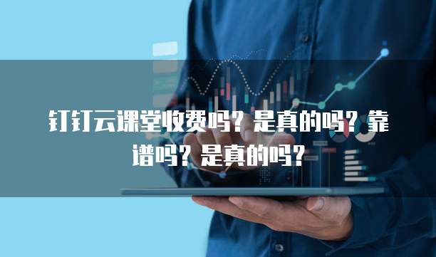 钉钉云课堂收费吗?是真的吗?靠谱吗?是真的吗?
