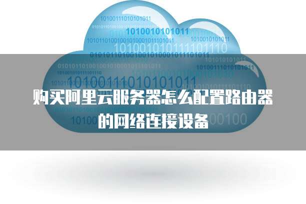 购买阿里云服务器怎么配置路由器的网络连接设备